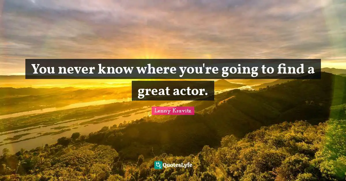You never know where you're going to find a great actor.
