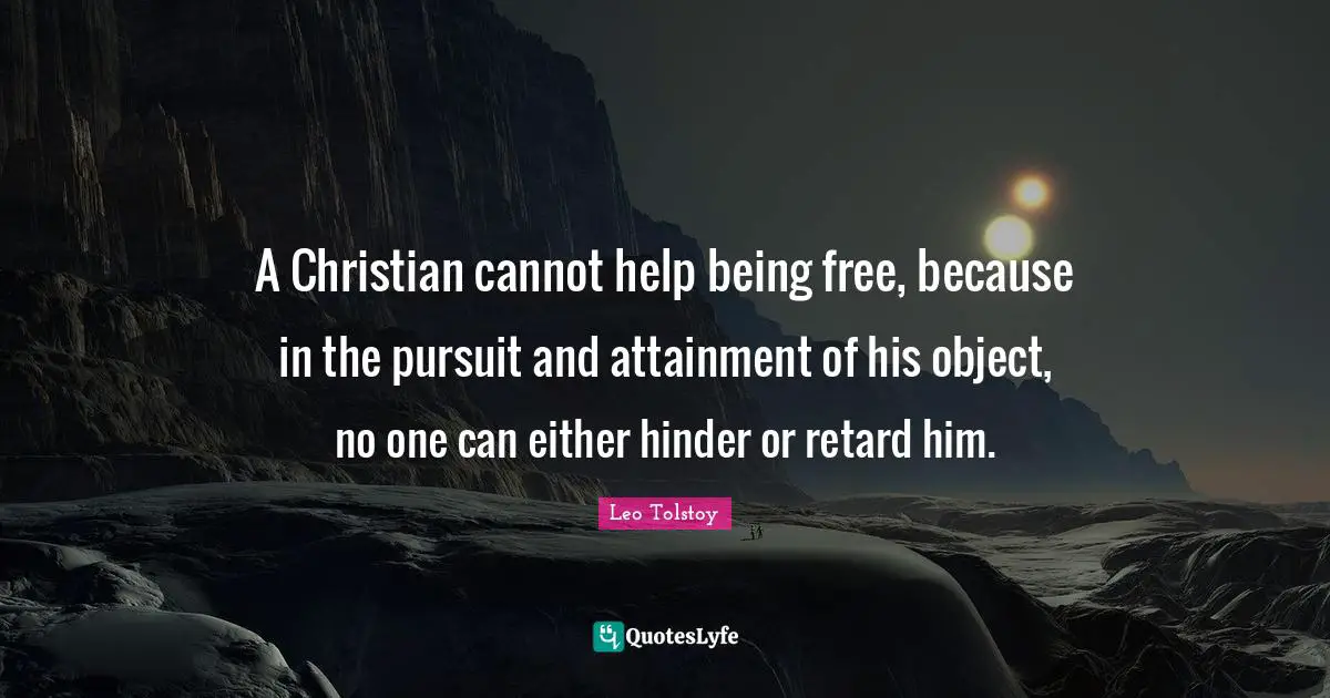 A Christian cannot help being free, because in the pursuit and attainment of his object, no one can either hinder or retard him.