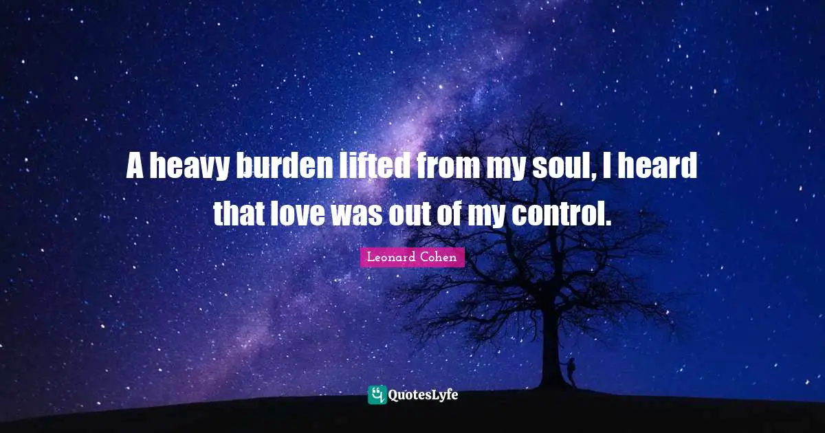 A heavy burden lifted from my soul, I heard that love was out of my control.