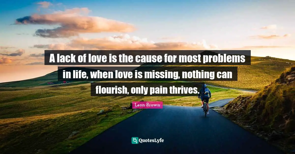 Leon Brown Quotes: "A lack of love is the cause for most problems in life, when love is missing, nothing can flourish, only pain thrives."