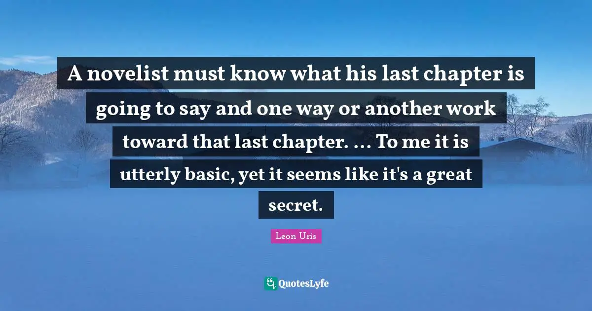 A novelist must know what his last chapter is going to say and one way or another work toward that last chapter. ... To me it is utterly basic, yet it seems like it's a great secret.