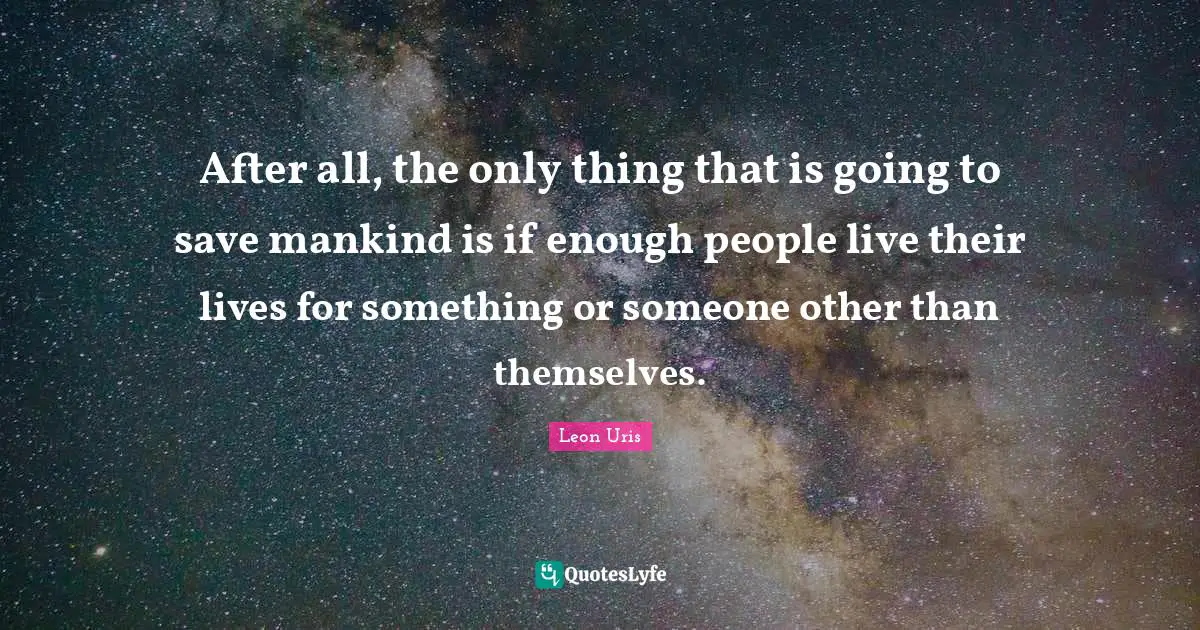 After all, the only thing that is going to save mankind is if enough people live their lives for something or someone other than themselves.
