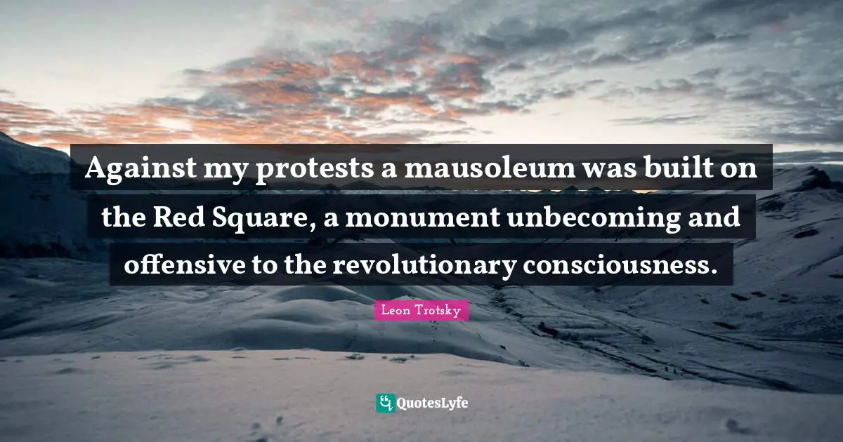 Against my protests a mausoleum was built on the Red Square, a monument unbecoming and offensive to the revolutionary consciousness.