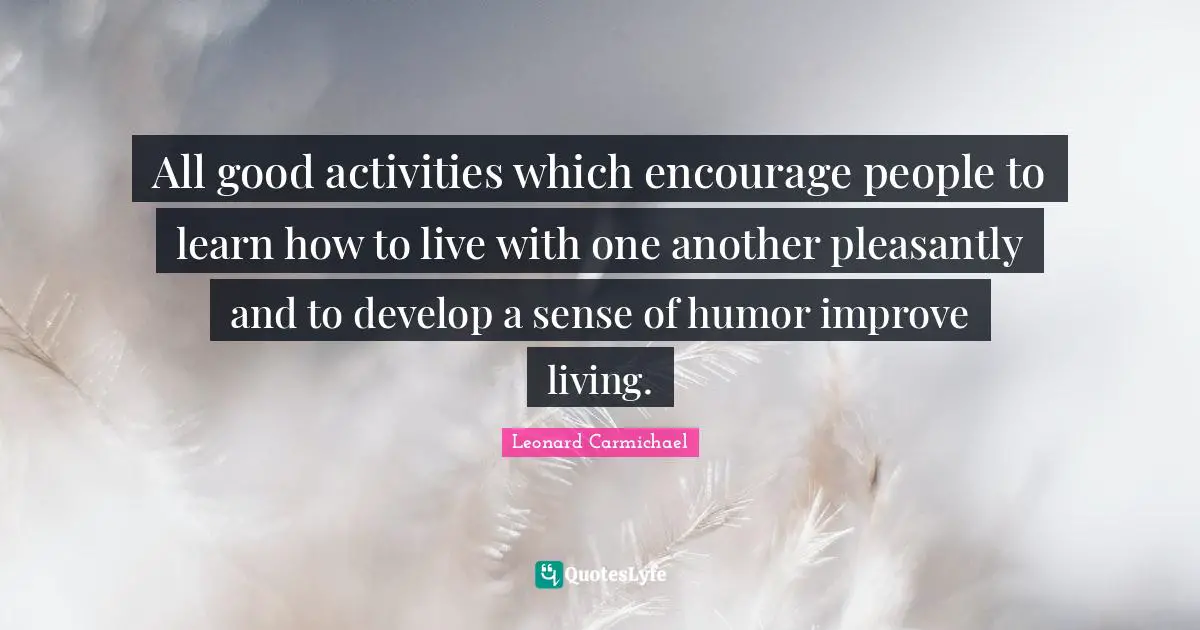 All good activities which encourage people to learn how to live with one another pleasantly and to develop a sense of humor improve living.