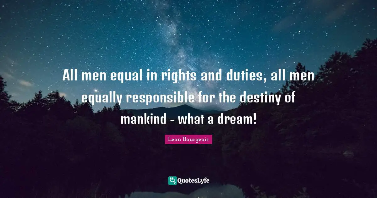 All men equal in rights and duties, all men equally responsible for the destiny of mankind - what a dream!