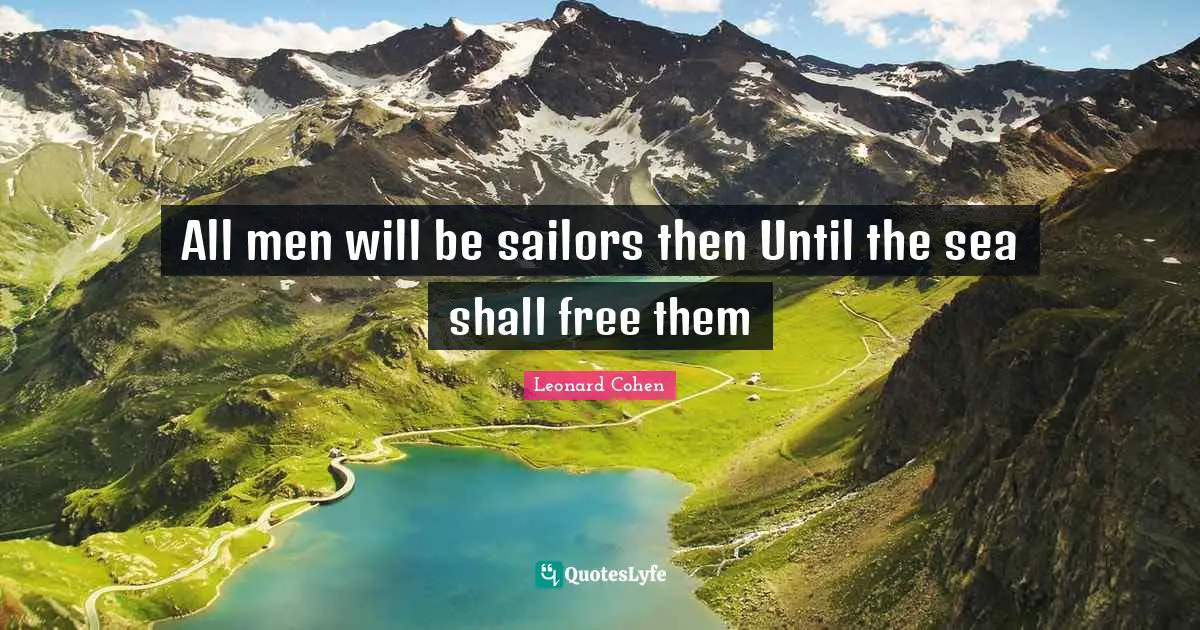 All men will be sailors then Until the sea shall free them