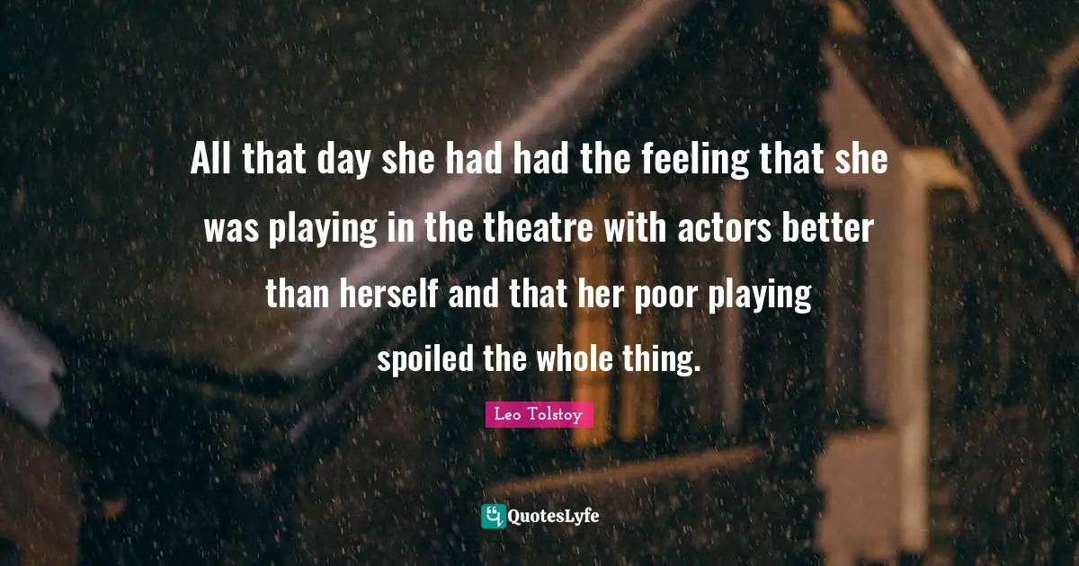 All that day she had had the feeling that she was playing in the theatre with actors better than herself and that her poor playing spoiled the whole thing.
