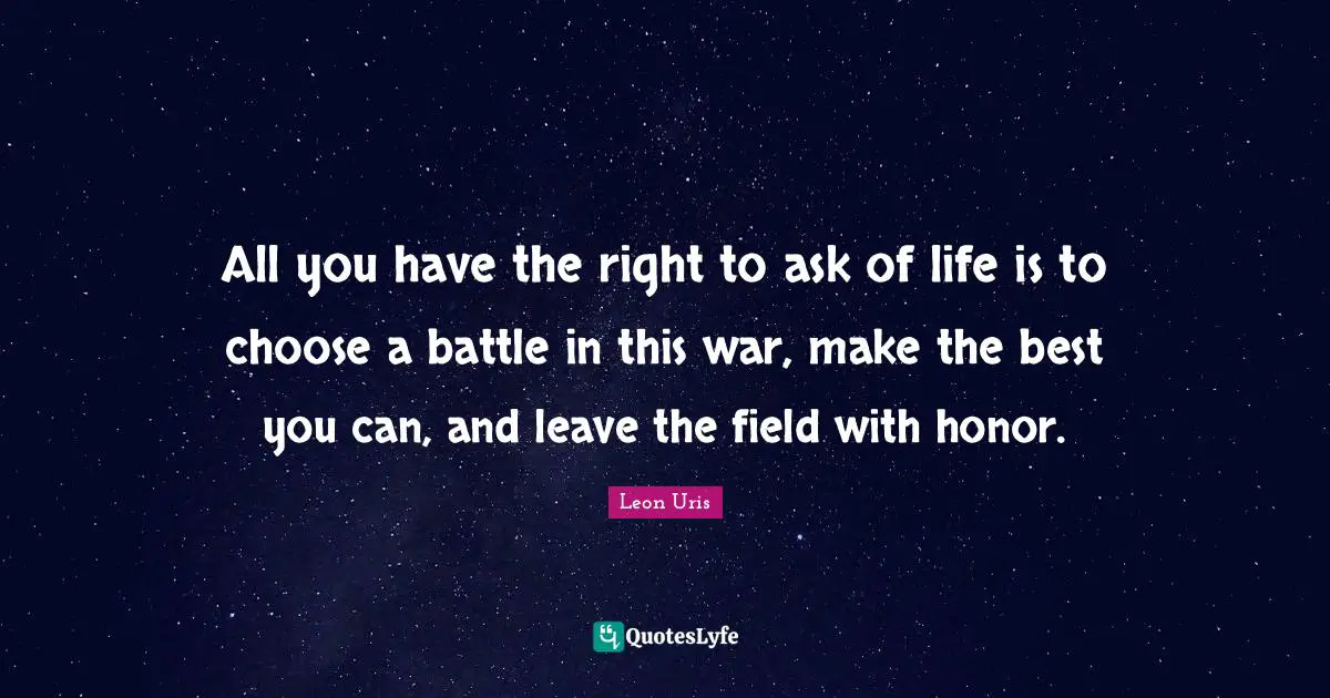 All you have the right to ask of life is to choose a battle in this war, make the best you can, and leave the field with honor.