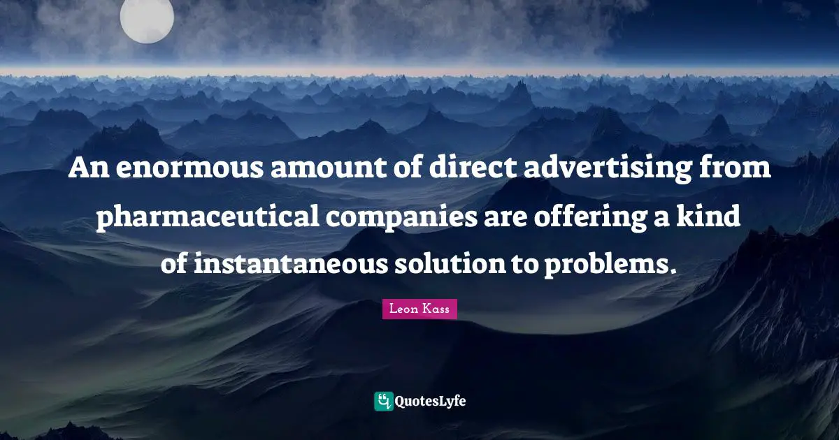 Leon Kass Quotes: "An enormous amount of direct advertising from pharmaceutical companies are offering a kind of instantaneous solution to problems."