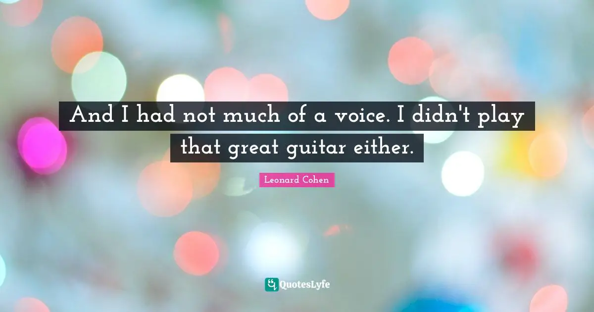 And I had not much of a voice. I didn't play that great guitar either.