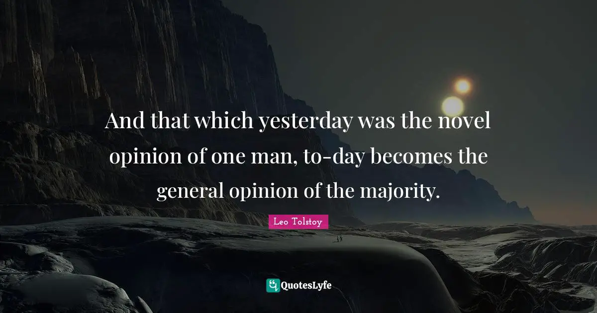 And that which yesterday was the novel opinion of one man, to-day becomes the general opinion of the majority.