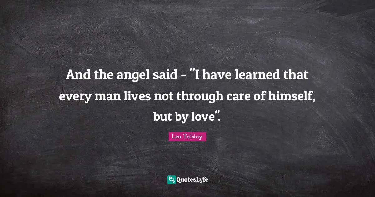 I Have Learned Quotes: "And the angel said - "I have learned that every man lives not through care of himself, but by love"."
