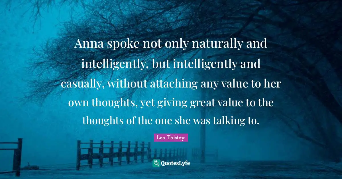 Spokes Quotes: "Anna spoke not only naturally and intelligently, but intelligently and casually, without attaching any value to her own thoughts, yet giving great value to the thoughts of the one she was talking to."