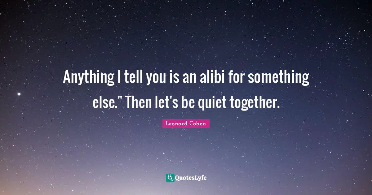 Anything I tell you is an alibi for something else." Then let's be quiet together.