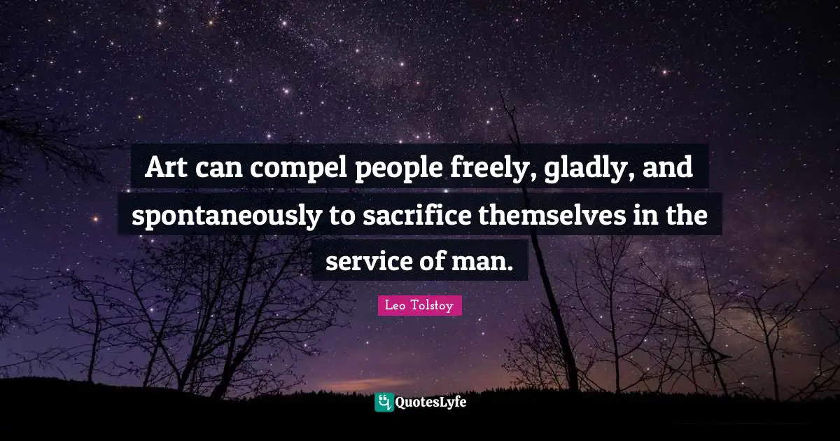 Art can compel people freely, gladly, and spontaneously to sacrifice themselves in the service of man.
