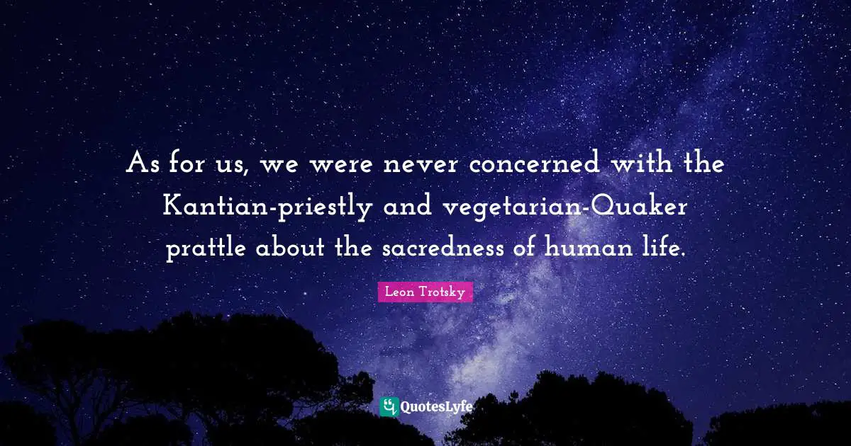 As for us, we were never concerned with the Kantian-priestly and vegetarian-Quaker prattle about the sacredness of human life.