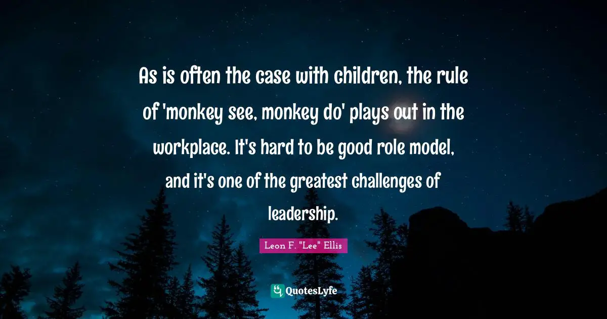 As is often the case with children, the rule of 'monkey see, monkey do' plays out in the workplace. It's hard to be good role model, and it's one of the greatest challenges of leadership.