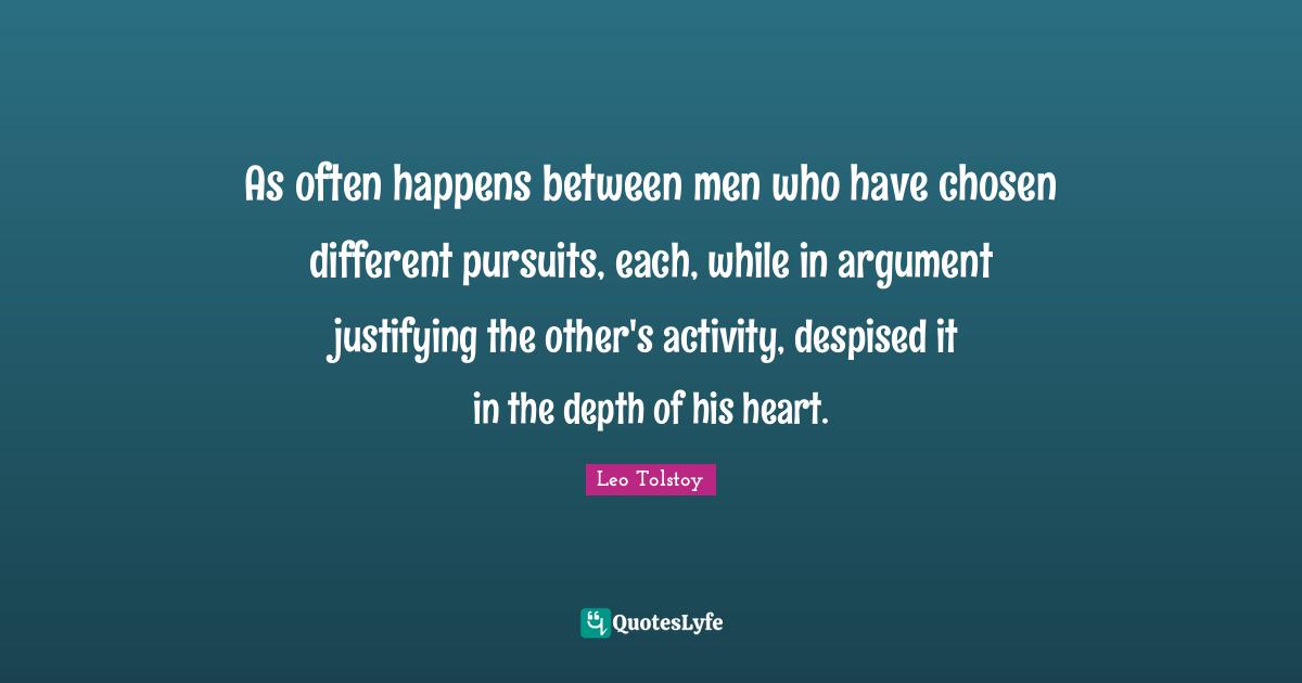 As often happens between men who have chosen different pursuits, each, while in argument justifying the other's activity, despised it in the depth of his heart.