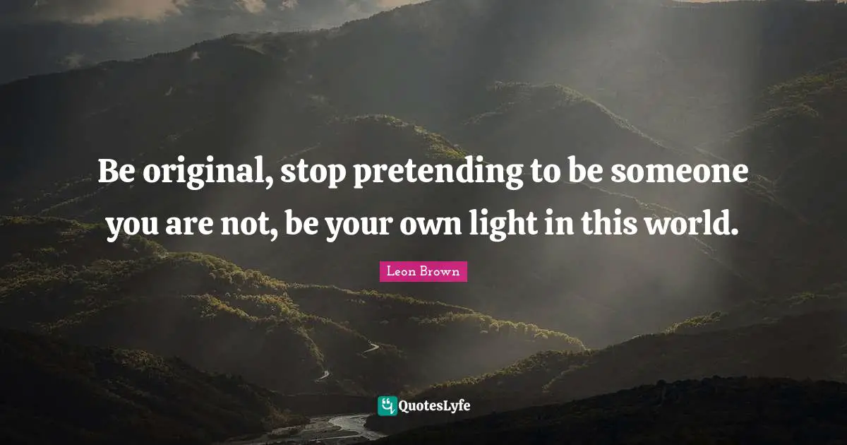 Leon Brown Quotes: "Be original, stop pretending to be someone you are not, be your own light in this world."