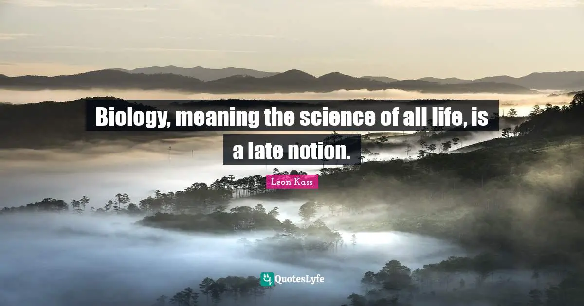 Leon Kass Quotes: "Biology, meaning the science of all life, is a late notion."