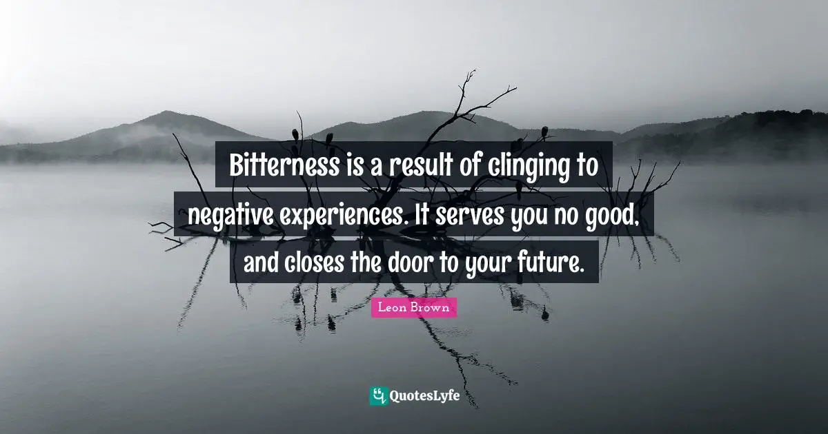 Leon Brown Quotes: "Bitterness is a result of clinging to negative experiences. It serves you no good, and closes the door to your future."