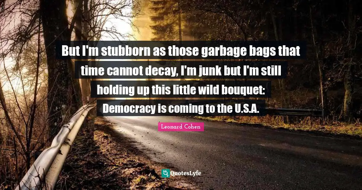 Stubborn Quotes: "But I'm stubborn as those garbage bags that time cannot decay, I'm junk but I'm still holding up this little wild bouquet: Democracy is coming to the U.S.A."