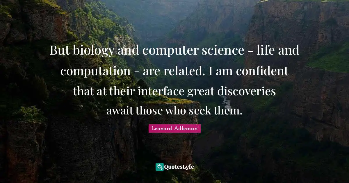 But biology and computer science - life and computation - are related. I am confident that at their interface great discoveries await those who seek them.