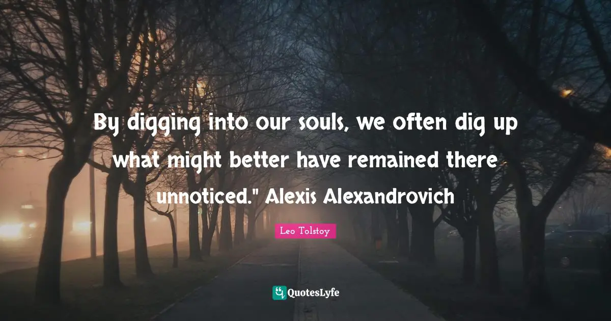 By digging into our souls, we often dig up what might better have remained there unnoticed." Alexis Alexandrovich