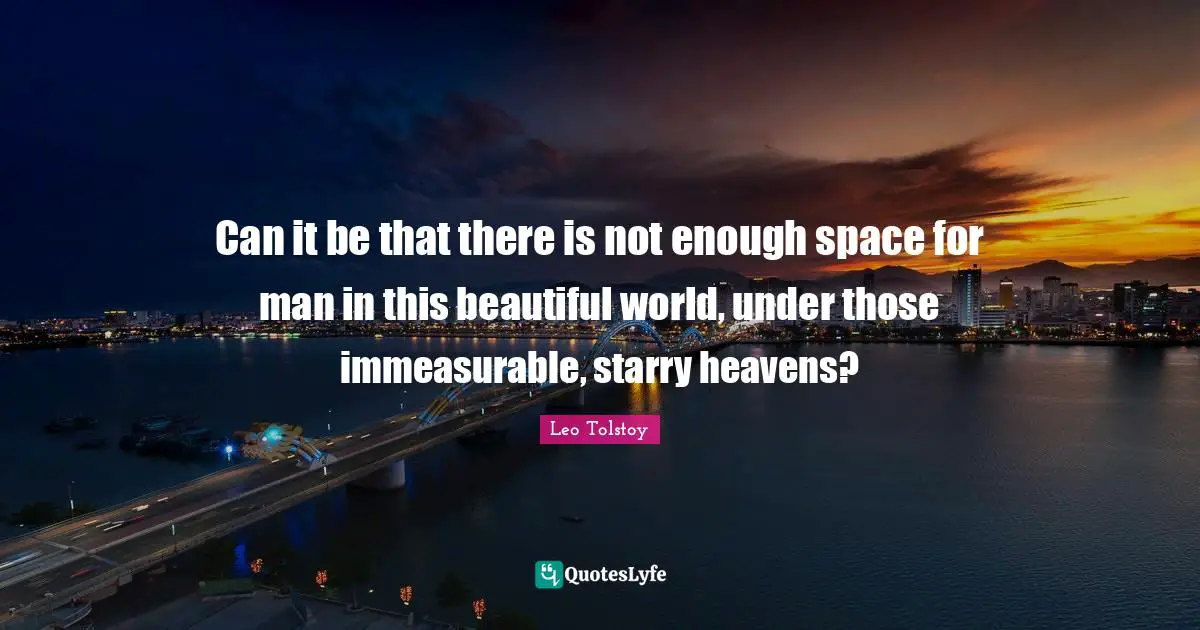 Can it be that there is not enough space for man in this beautiful world, under those immeasurable, starry heavens?