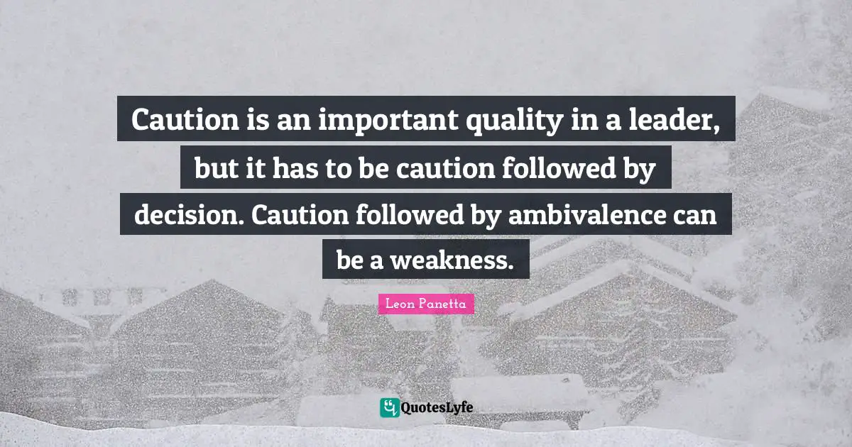 Caution is an important quality in a leader, but it has to be caution followed by decision. Caution followed by ambivalence can be a weakness.