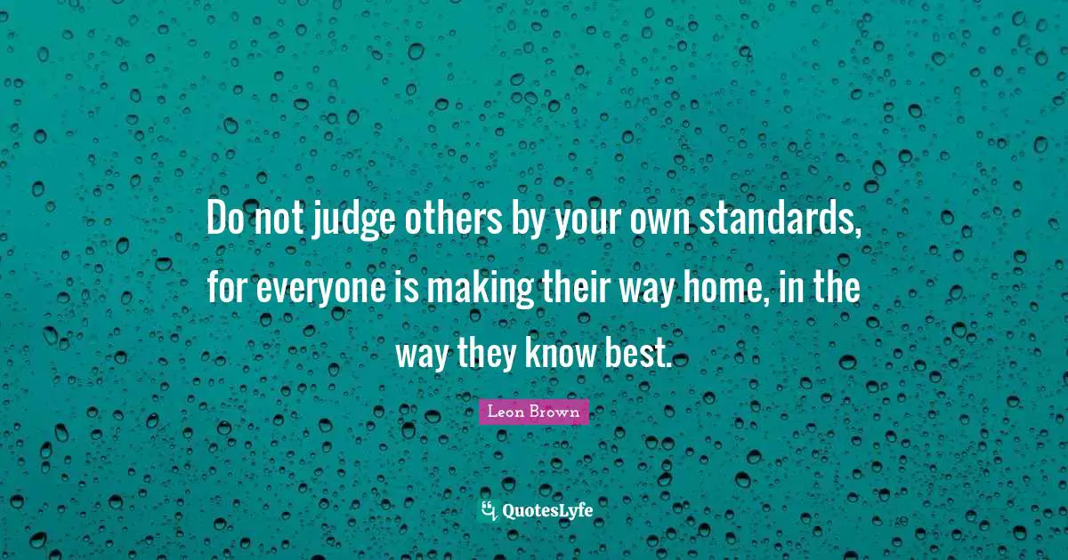 Leon Brown Quotes: "Do not judge others by your own standards, for everyone is making their way home, in the way they know best."