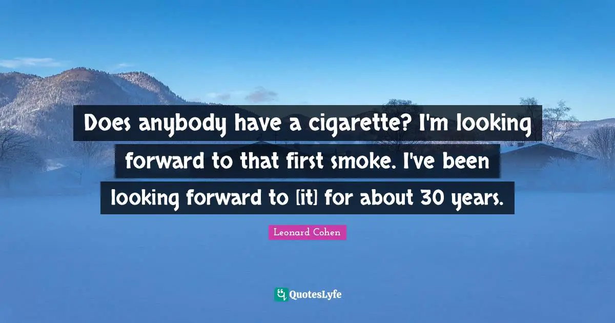 Does anybody have a cigarette? I'm looking forward to that first smoke. I've been looking forward to [it] for about 30 years.