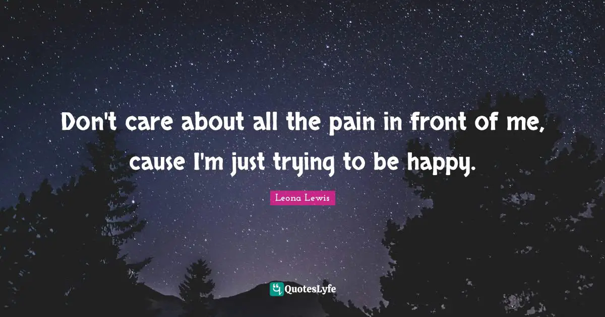 Don't care about all the pain in front of me, cause I'm just trying to be happy.