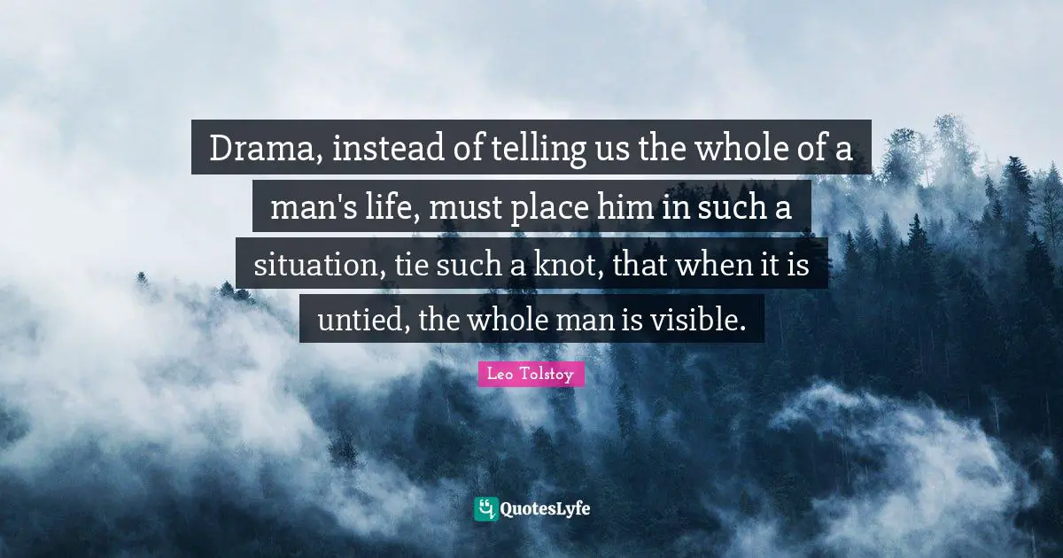 Drama, instead of telling us the whole of a man's life, must place him in such a situation, tie such a knot, that when it is untied, the whole man is visible.