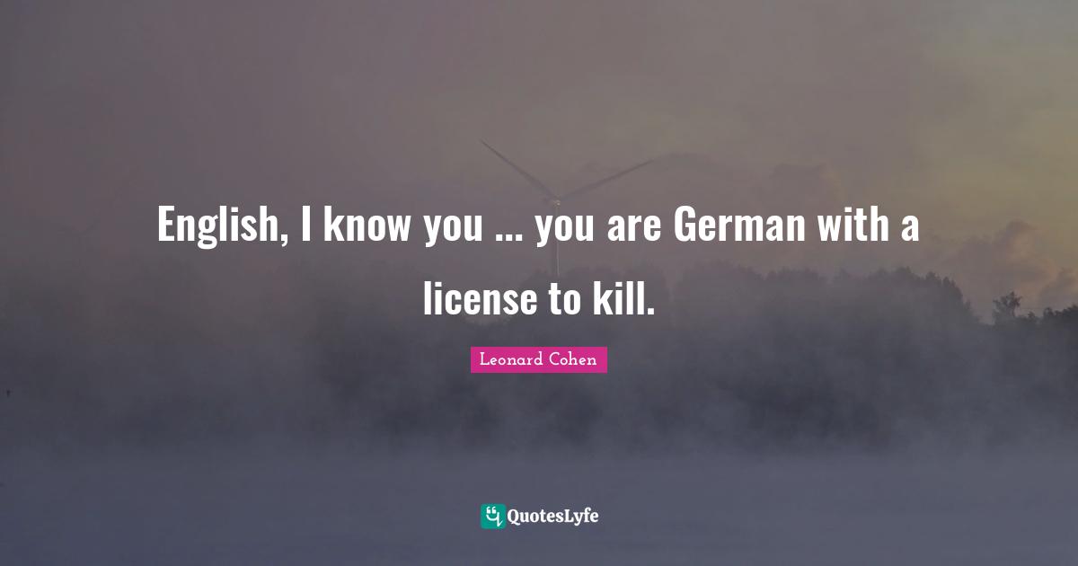 English, I know you ... you are German with a license to kill.