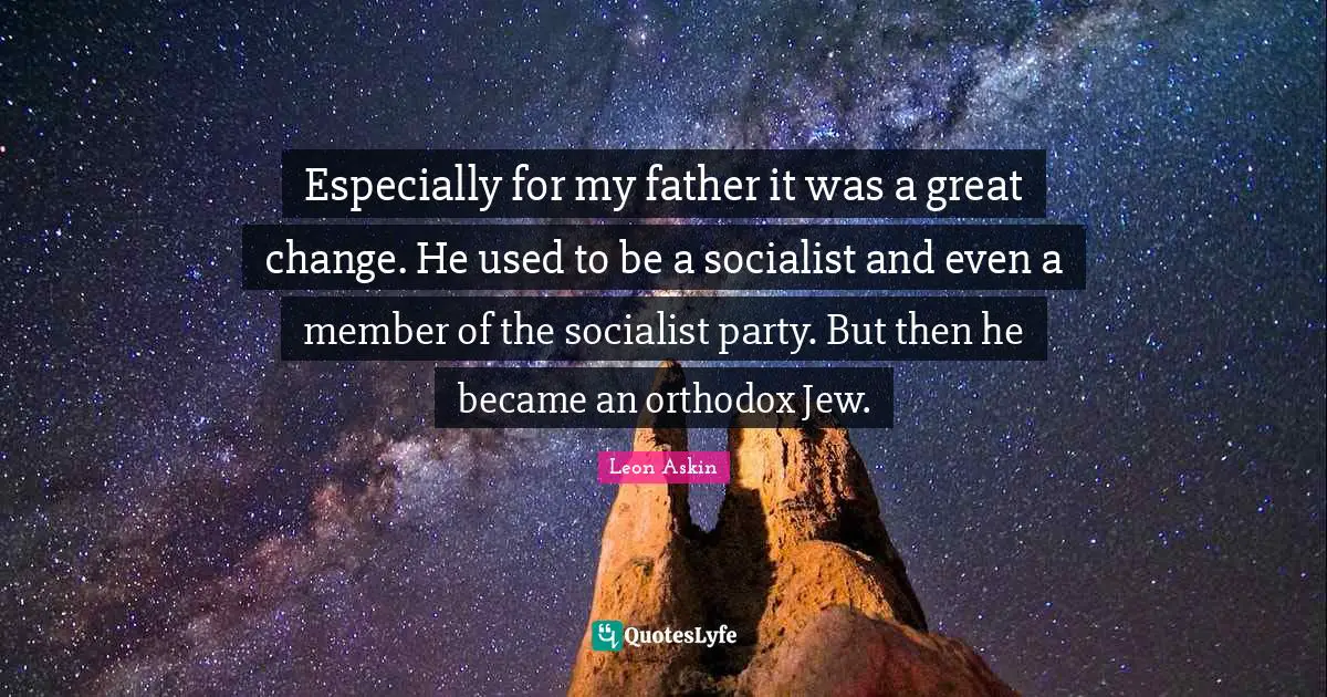 Especially for my father it was a great change. He used to be a socialist and even a member of the socialist party. But then he became an orthodox Jew.