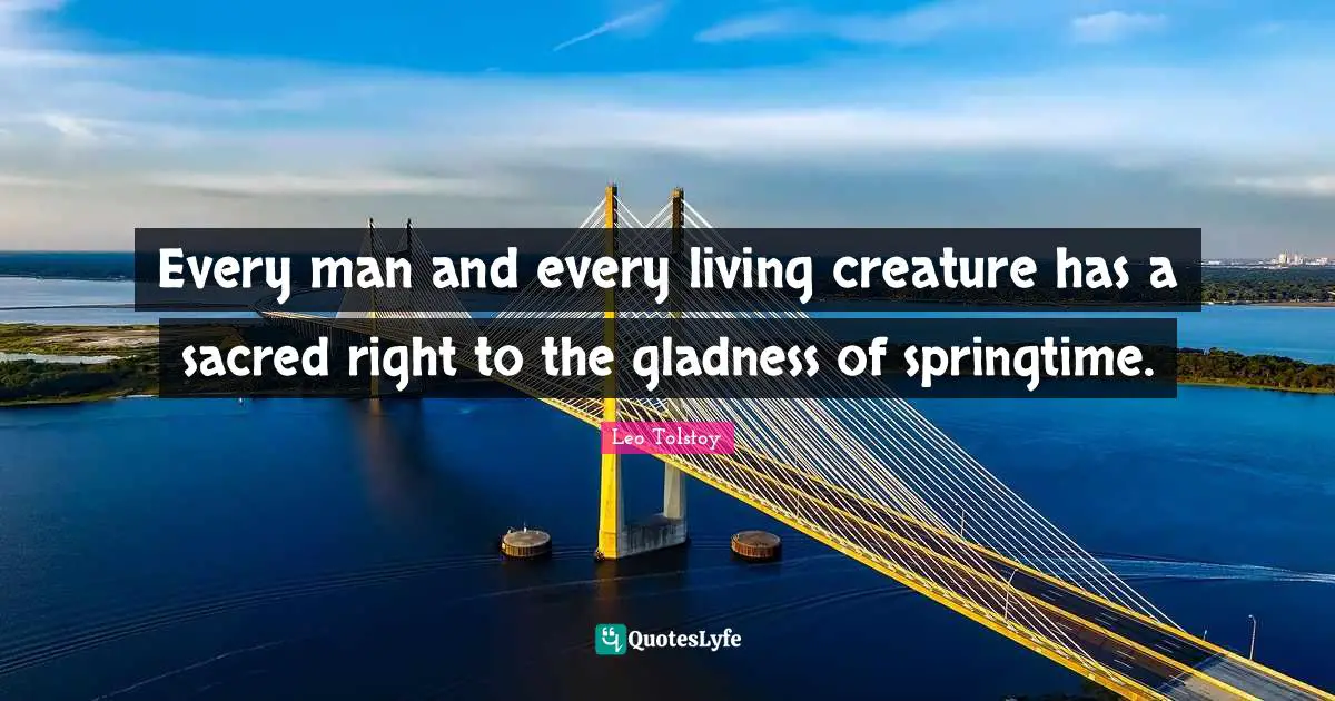 Every man and every living creature has a sacred right to the gladness of springtime.