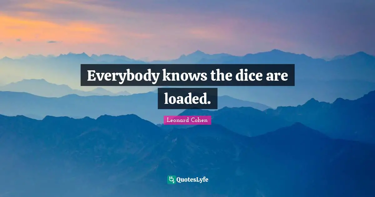 Everybody knows the dice are loaded.
