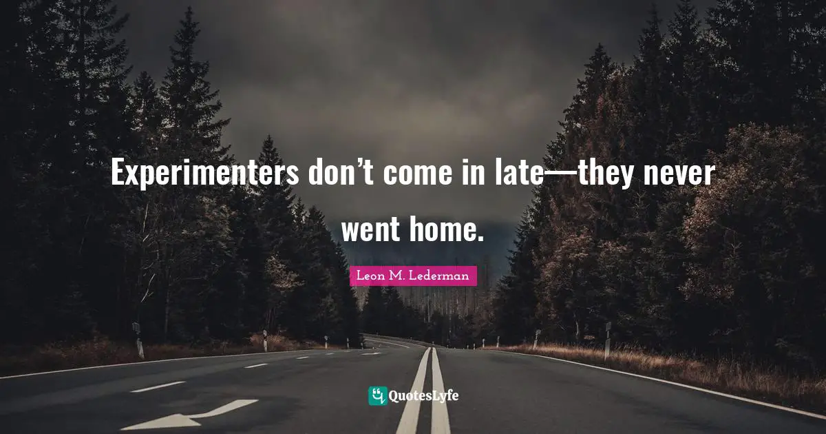 Leon M. Lederman Quotes: "Experimenters don’t come in late—they never went home."