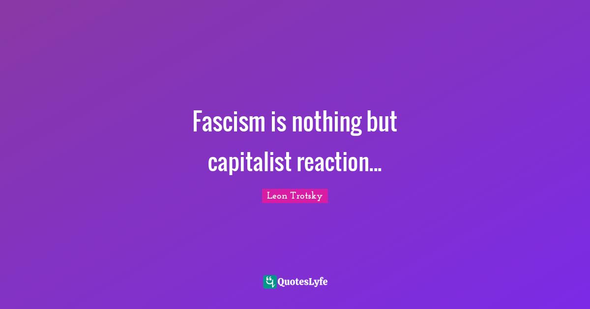 Fascism is nothing but capitalist reaction...