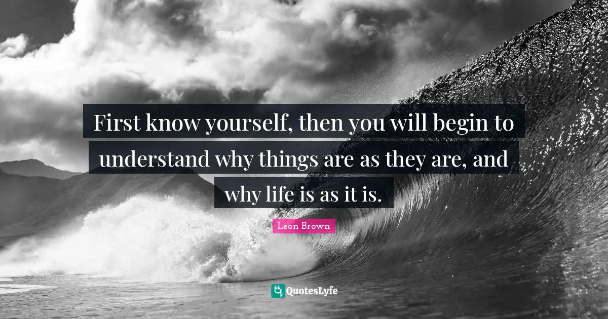 Leon Brown Quotes: "First know yourself, then you will begin to understand why things are as they are, and why life is as it is."