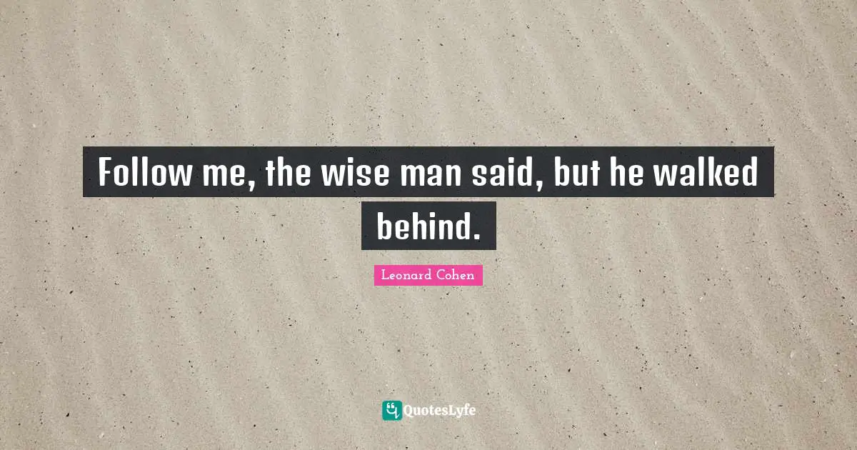 Leonard Cohen Quotes: "Follow me, the wise man said, but he walked behind."