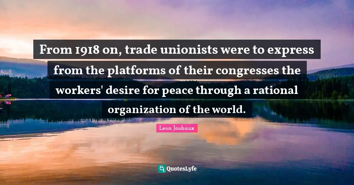 From 1918 on, trade unionists were to express from the platforms of their congresses the workers' desire for peace through a rational organization of the world.