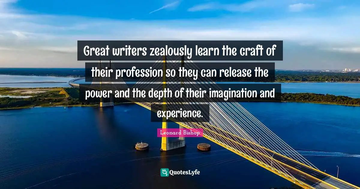 Great writers zealously learn the craft of their profession so they can release the power and the depth of their imagination and experience.