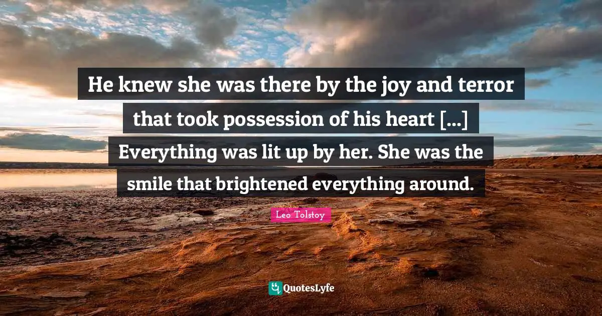 He knew she was there by the joy and terror that took possession of his heart [...] Everything was lit up by her. She was the smile that brightened everything around.
