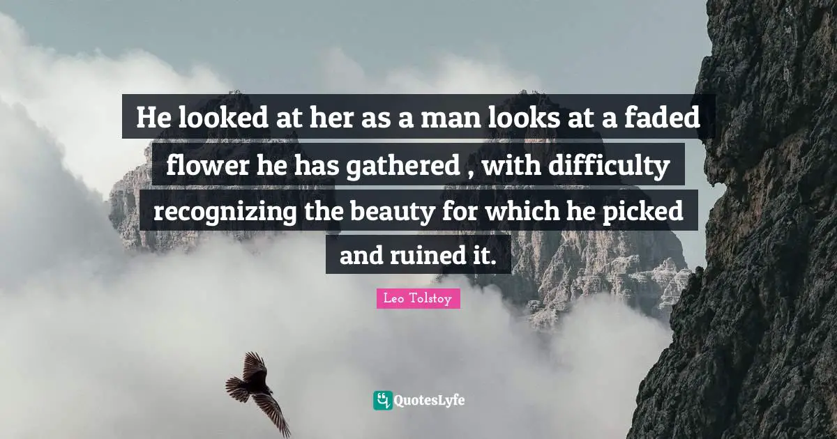 He looked at her as a man looks at a faded flower he has gathered , with difficulty recognizing the beauty for which he picked and ruined it.