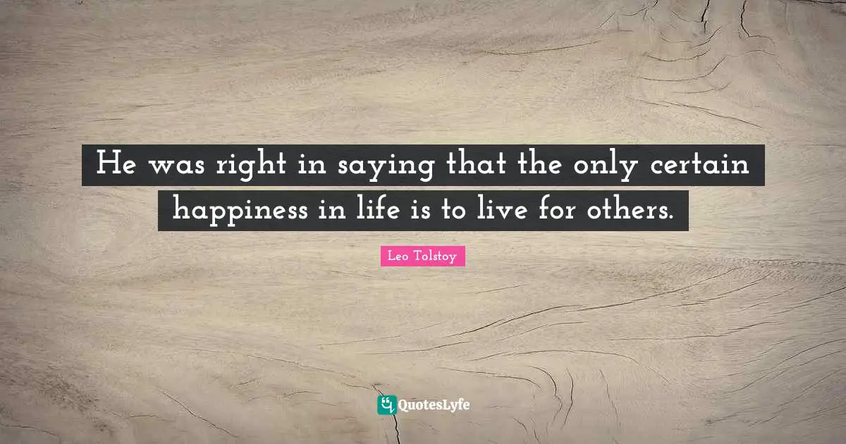 He was right in saying that the only certain happiness in life is to live for others.