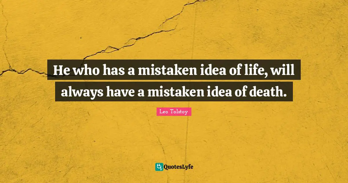 He who has a mistaken idea of life, will always have a mistaken idea of death.