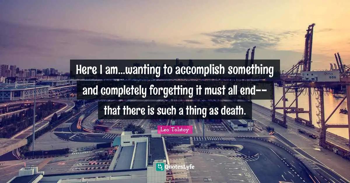 Here I am...wanting to accomplish something and completely forgetting it must all end--that there is such a thing as death.