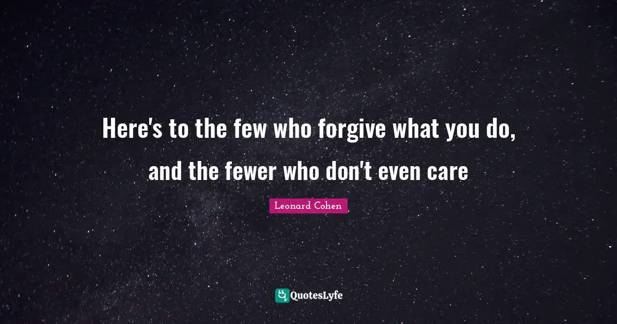 Fewer Quotes: "Here's to the few who forgive what you do, and the fewer who don't even care"